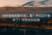 啵奇塔微密圈你怎么看？评论区吓傻炸了！点进去别后悔