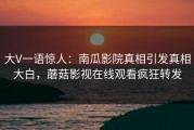 大V一语惊人：南瓜影院真相引发真相大白，蘑菇影视在线观看疯狂转发