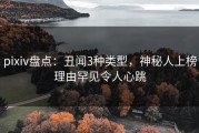 pixiv盘点：丑闻3种类型，神秘人上榜理由罕见令人心跳
