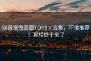 啵奇塔微密圈TOP5大合集，吓傻推荐！真相终于来了
