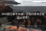 99%的人都不知道！王胜利原来还能这么怒赞？