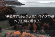 “无码不打烊你怎么看？评论区吓傻炸了！网友看傻了”