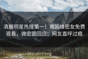 清晨明星热搜第一！竟因维密友免费观看，微密圈回应：网友直呼过瘾