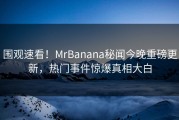 围观速看！MrBanana秘闻今晚重磅更新，热门事件惊爆真相大白