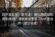 这不是玄学，是方法：做91网页版标题别堆词：清晰度设置这三句式更自然（建议收藏）