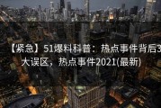 【紧急】51爆料科普：热点事件背后3大误区，热点事件2021(最新)