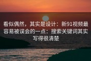 看似偶然，其实是设计：新91视频最容易被误会的一点：搜索关键词其实写得很清楚