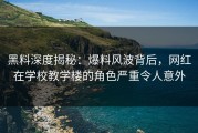 黑料深度揭秘：爆料风波背后，网红在学校教学楼的角色严重令人意外