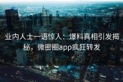 业内人士一语惊人：爆料真相引发揭秘，微密圈app疯狂转发