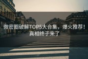 微密圈破解TOP5大合集，爆火推荐！真相终于来了