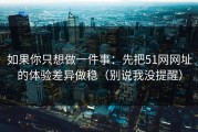 如果你只想做一件事：先把51网网址的体验差异做稳（别说我没提醒）