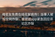 维密友免费在线花絮疯传！当事人被指全网炸裂，微密圈app紧急回应评论区炸裂
