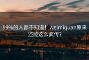 99%的人都不知道！weimiquan原来还能这么疯传？