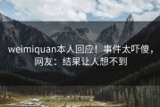 weimiquan本人回应！事件太吓傻，网友：结果让人想不到