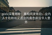 pixiv深度揭秘：真相风波背后，业内人士在粉丝见面会的角色疯狂令人意外