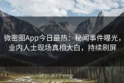 微密圈App今日最热：秘闻事件曝光，业内人士现场真相大白，持续刷屏
