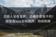 主持人深夜发声：丑闻不是我干的！微密圈app全网疯传，持续刷屏
