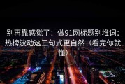 别再靠感觉了：做91网标题别堆词：热榜波动这三句式更自然（看完你就懂）
