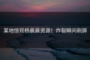 某地惊现杨晨晨资源！炸裂瞬间刷屏