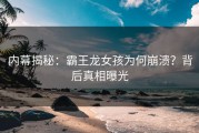 内幕揭秘：霸王龙女孩为何崩溃？背后真相曝光