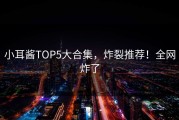 小耳酱TOP5大合集，炸裂推荐！全网炸了