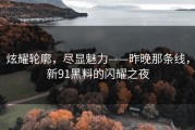 炫耀轮廓，尽显魅力——昨晚那条线，新91黑料的闪耀之夜