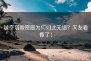 啵奇塔微密圈为何如此无语？网友看傻了！