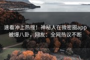 速看冲上热搜！神秘人在微密圈app被爆八卦，网友：全网热议不断