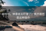 哈哈哈，钟意依太吓傻了！竟然居然是这种操作
