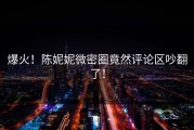 爆火！陈妮妮微密圈竟然评论区吵翻了！