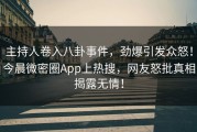 主持人卷入八卦事件，劲爆引发众怒！今晨微密圈App上热搜，网友怒批真相揭露无情！