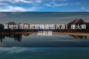 某地惊现陈妮妮微密圈资源！爆火瞬间刷屏