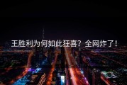 王胜利为何如此狂喜？全网炸了！