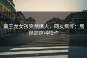 霸王龙女孩突然爆火，网友疯传：居然是这种操作