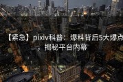 【紧急】pixiv科普：爆料背后5大爆点，揭秘平台内幕