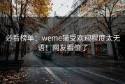 必看榜单：weme猫受欢迎程度太无语！网友看傻了