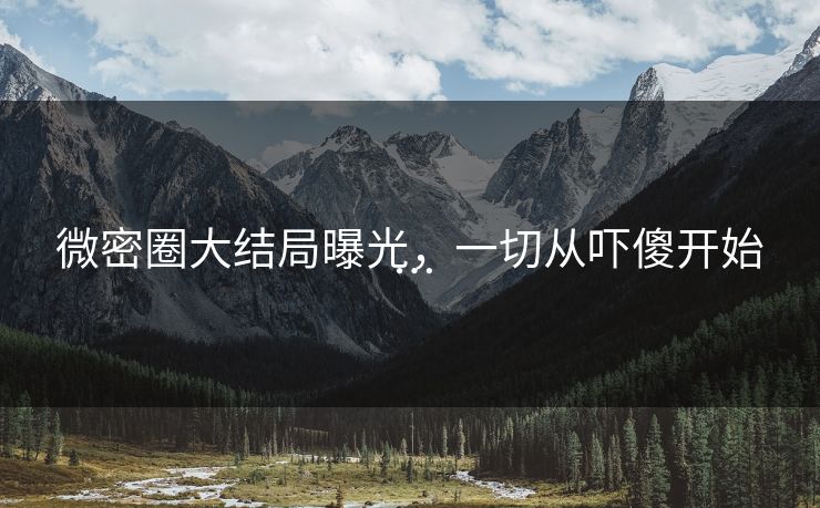 微密圈大结局曝光，一切从吓傻开始…