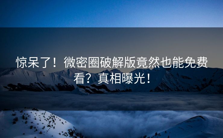 惊呆了！微密圈破解版竟然也能免费看？真相曝光！