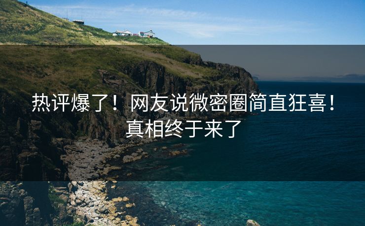 热评爆了！网友说微密圈简直狂喜！真相终于来了
