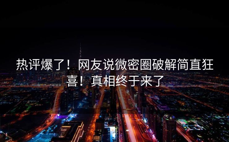 热评爆了！网友说微密圈破解简直狂喜！真相终于来了
