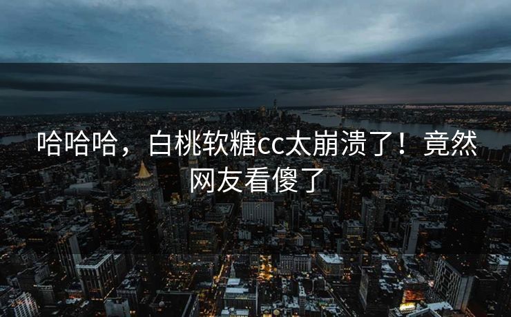 哈哈哈，白桃软糖cc太崩溃了！竟然网友看傻了