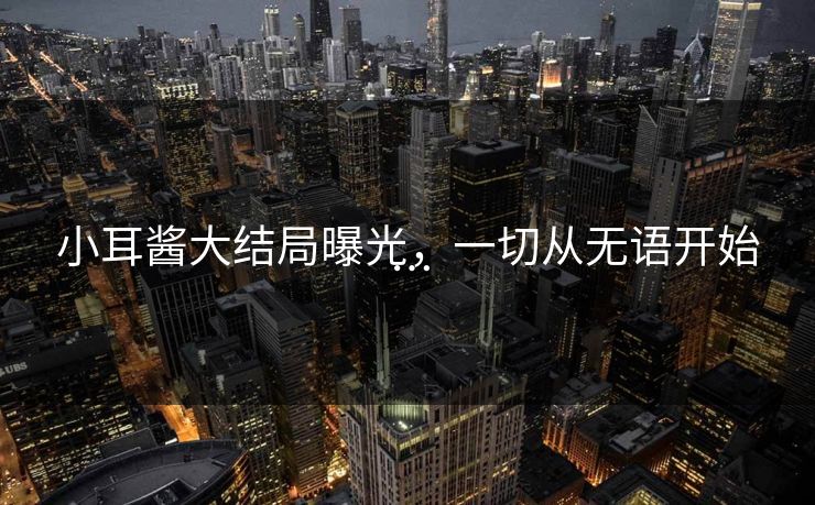 小耳酱大结局曝光，一切从无语开始…