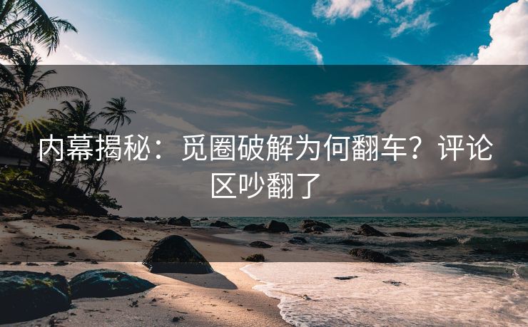 内幕揭秘：觅圈破解为何翻车？评论区吵翻了