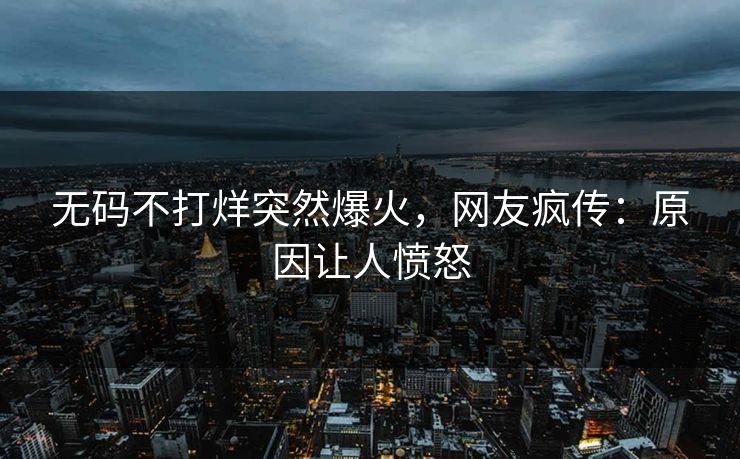 无码不打烊突然爆火，网友疯传：原因让人愤怒
