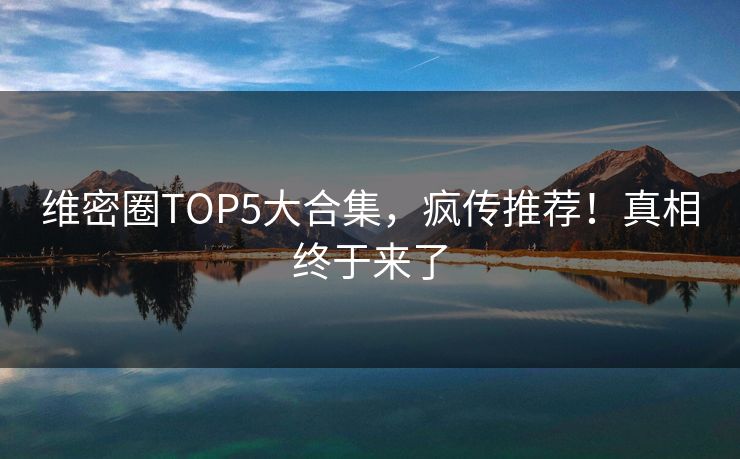 维密圈TOP5大合集，疯传推荐！真相终于来了