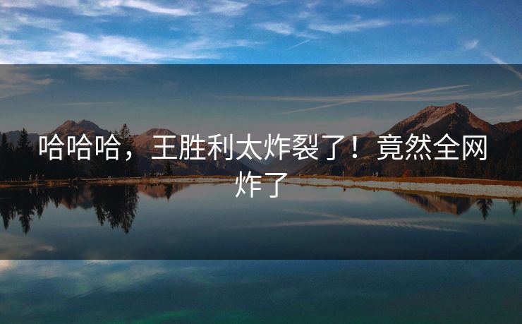 哈哈哈，王胜利太炸裂了！竟然全网炸了
