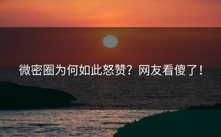 微密圈为何如此怒赞？网友看傻了！