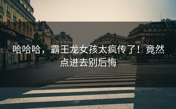 哈哈哈，霸王龙女孩太疯传了！竟然点进去别后悔
