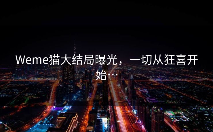 Weme猫大结局曝光，一切从狂喜开始…
