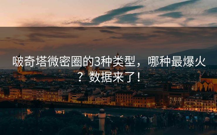 啵奇塔微密圈的3种类型，哪种最爆火？数据来了！